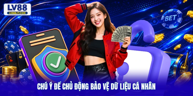 Chú ý để chủ động bảo vệ dữ liệu cá nhân