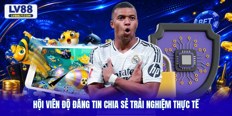 Hội viên độ đáng tin chia sẻ trải nghiệm thực tế